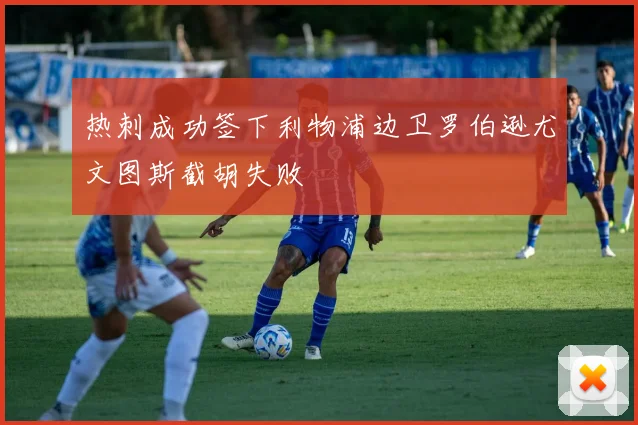 热刺成功签下利物浦边卫罗伯逊尤文图斯截胡失败