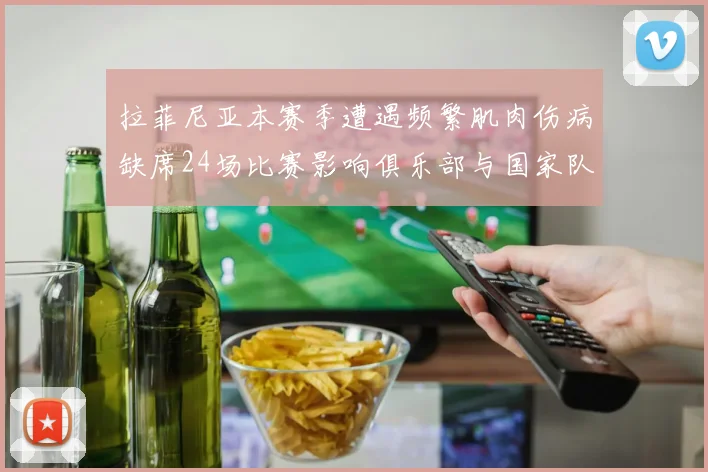 拉菲尼亚本赛季遭遇频繁肌肉伤病缺席24场比赛影响俱乐部与国家队表现
