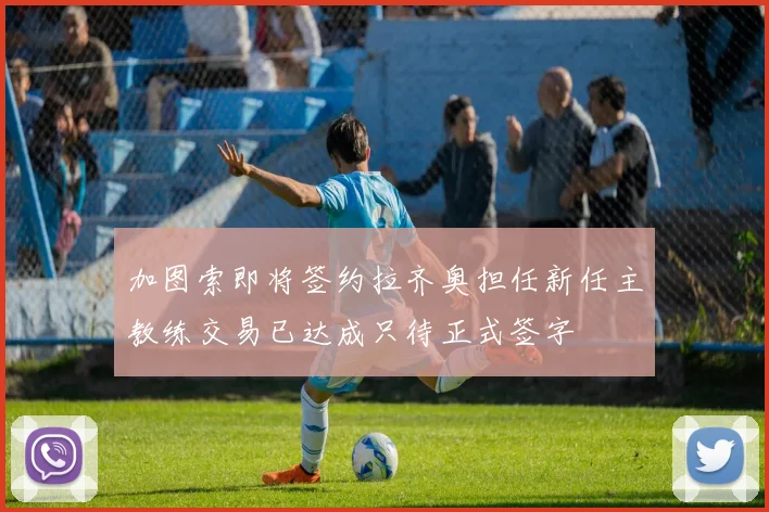 加图索即将签约拉齐奥担任新任主教练交易已达成只待正式签字