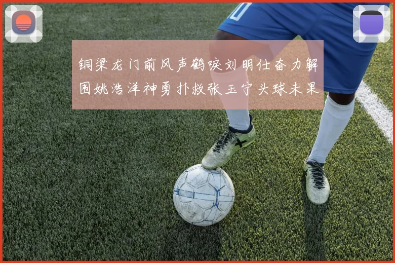 铜梁龙门前风声鹤唳刘明仕奋力解围姚浩洋神勇扑救张玉宁头球未果