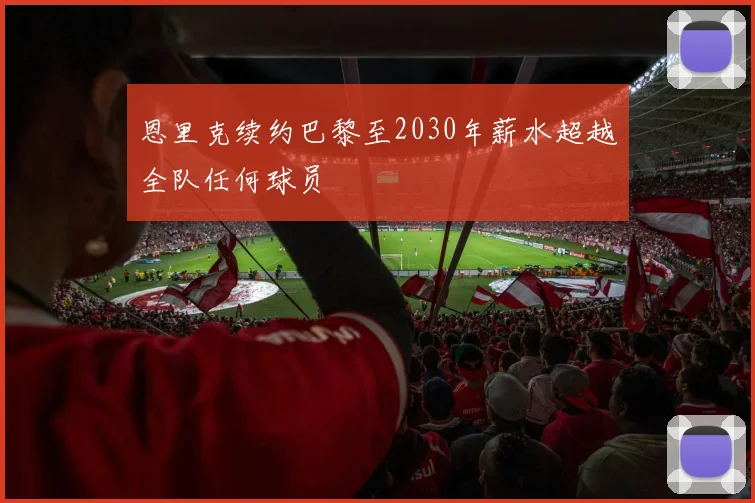 恩里克续约巴黎至2030年薪水超越全队任何球员