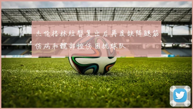 杰伦格林短暂复出后再度缺阵腿筋伤病和髋部挫伤困扰球队