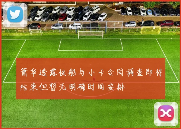 萧华透露快船与小卡合同调查即将结束但暂无明确时间安排