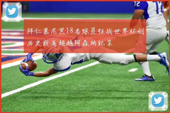 拜仁慕尼黑18名球员征战世界杯创历史新高超越阿森纳纪录