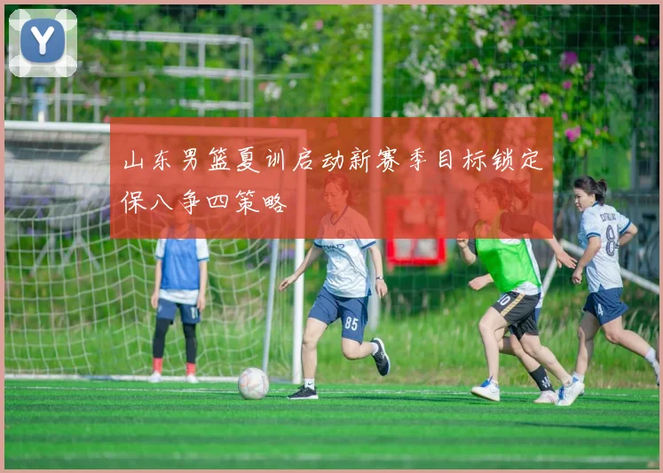 山东男篮夏训启动新赛季目标锁定保八争四策略