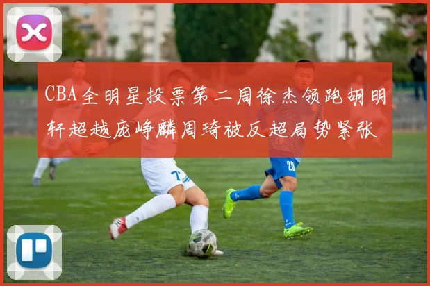 CBA全明星投票第二周徐杰领跑胡明轩超越庞峥麟周琦被反超局势紧张