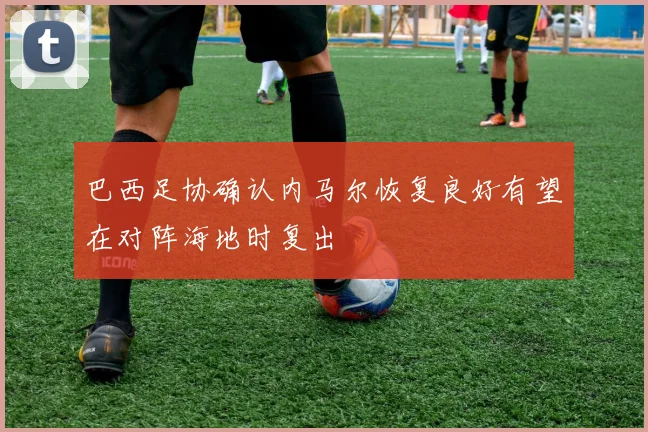 巴西足协确认内马尔恢复良好有望在对阵海地时复出