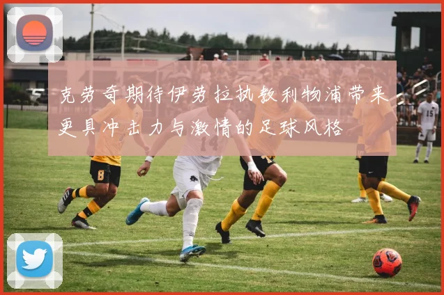 克劳奇期待伊劳拉执教利物浦带来更具冲击力与激情的足球风格