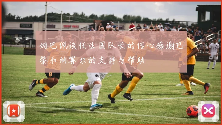 姆巴佩谈任法国队长的信心感谢巴黎和纳赛尔的支持与帮助