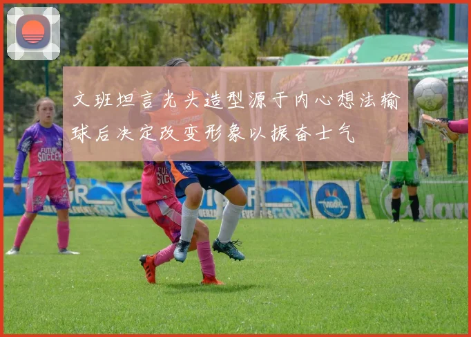 文班坦言光头造型源于内心想法输球后决定改变形象以振奋士气