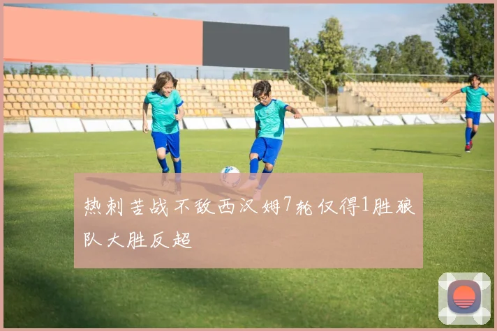 热刺苦战不敌西汉姆7轮仅得1胜狼队大胜反超