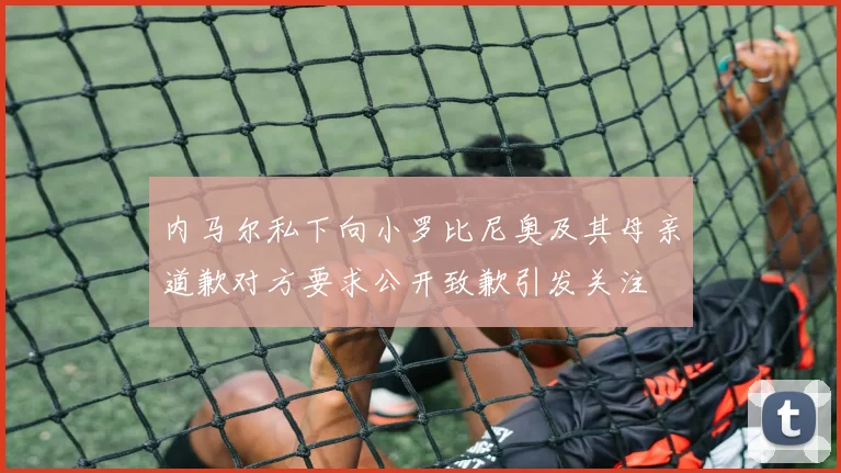 内马尔私下向小罗比尼奥及其母亲道歉对方要求公开致歉引发关注