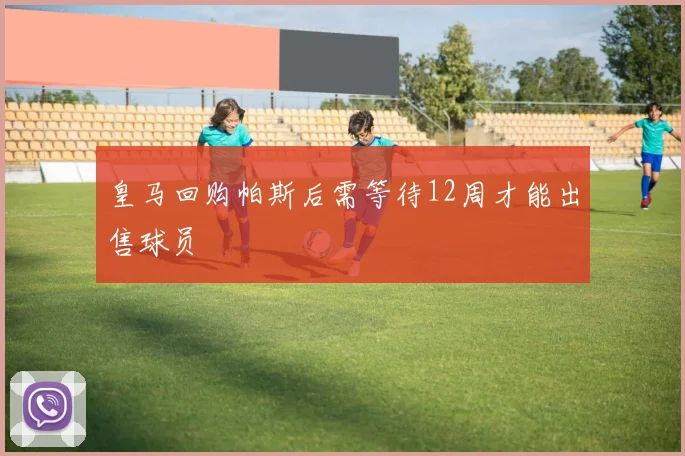 皇马回购帕斯后需等待12周才能出售球员