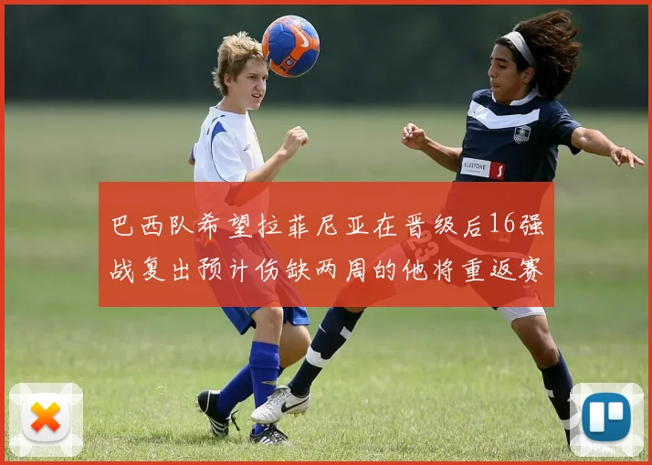 巴西队希望拉菲尼亚在晋级后16强战复出预计伤缺两周的他将重返赛场