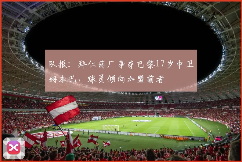 队报：拜仁药厂争夺巴黎17岁中卫姆本巴，球员倾向加盟前者
