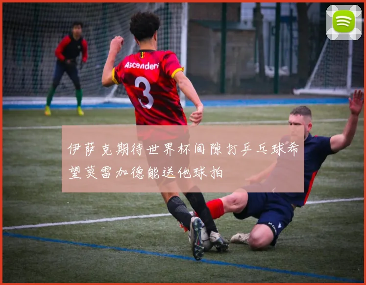 伊萨克期待世界杯间隙打乒乓球希望莫雷加德能送他球拍