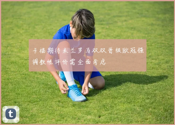 卡福期待米兰罗马双双晋级欧冠强调教练评价需全面考虑