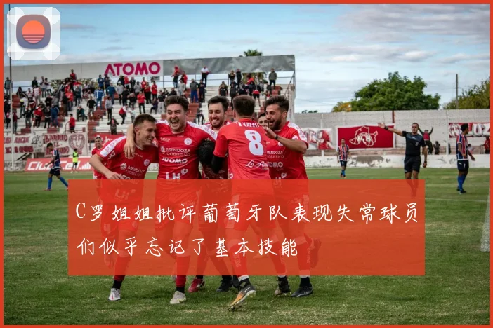 C罗姐姐批评葡萄牙队表现失常球员们似乎忘记了基本技能