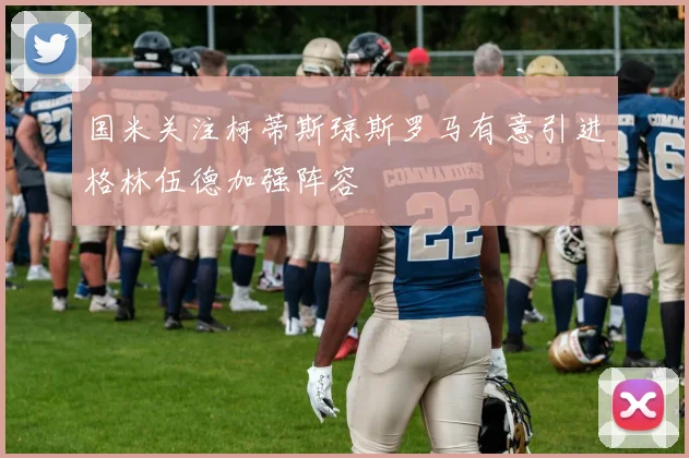 国米关注柯蒂斯琼斯罗马有意引进格林伍德加强阵容