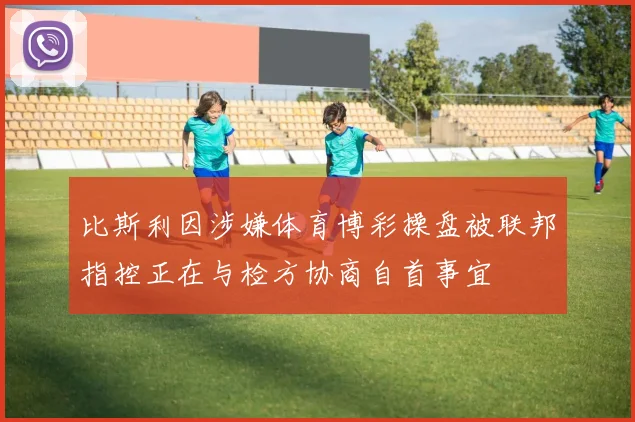 比斯利因涉嫌体育博彩操盘被联邦指控正在与检方协商自首事宜