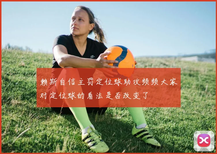 赖斯自信主罚定位球助攻频频大家对定位球的看法是否改变了