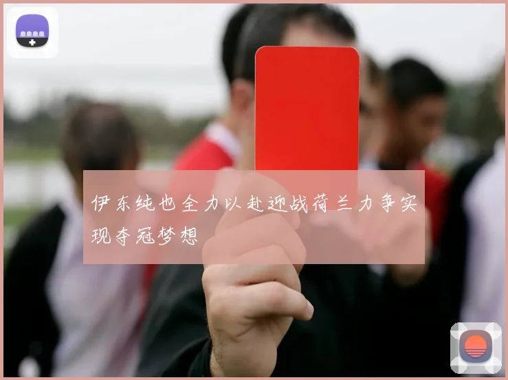 伊东纯也全力以赴迎战荷兰力争实现夺冠梦想