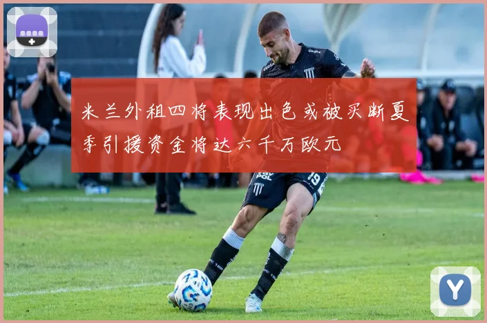 米兰外租四将表现出色或被买断夏季引援资金将达六千万欧元