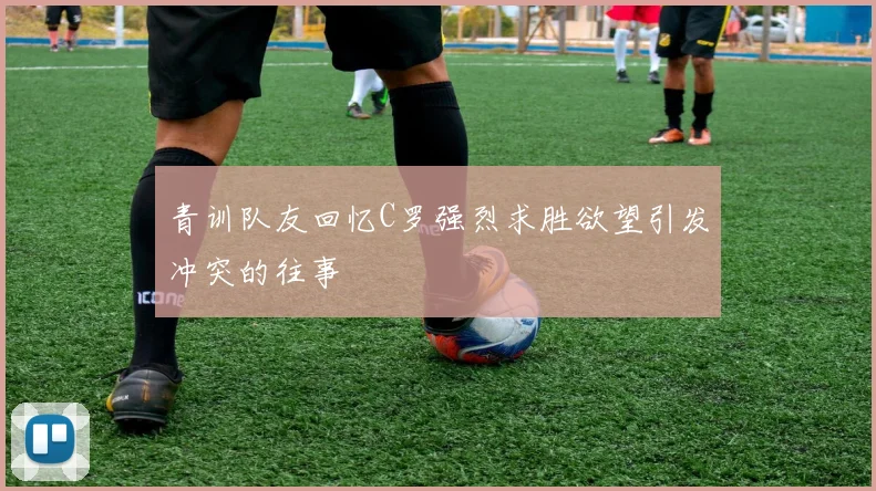 青训队友回忆C罗强烈求胜欲望引发冲突的往事