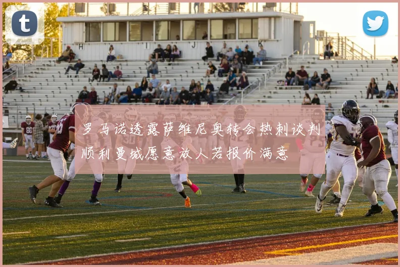 罗马诺透露萨维尼奥转会热刺谈判顺利曼城愿意放人若报价满意