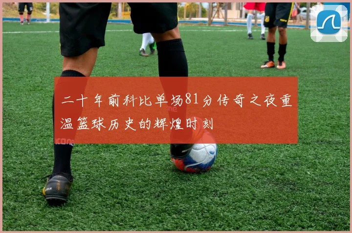 二十年前科比单场81分传奇之夜重温篮球历史的辉煌时刻