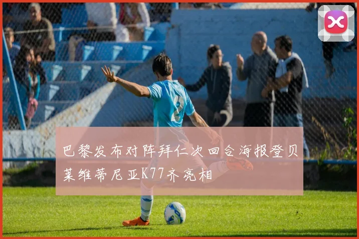 巴黎发布对阵拜仁次回合海报登贝莱维蒂尼亚K77齐亮相